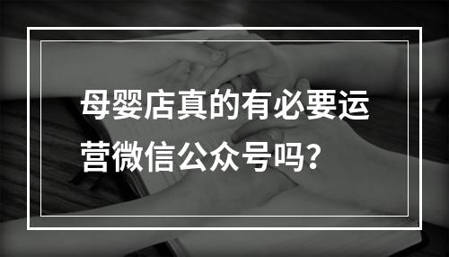 母婴店真的有必要运营微信公众号吗？