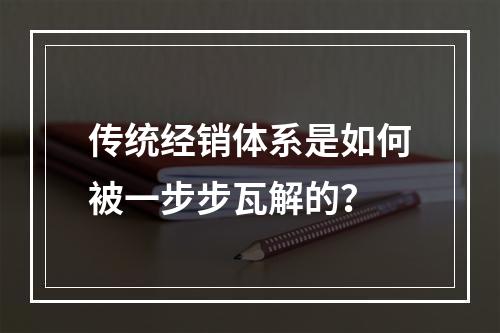 传统经销体系是如何被一步步瓦解的？