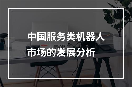 中国服务类机器人市场的发展分析