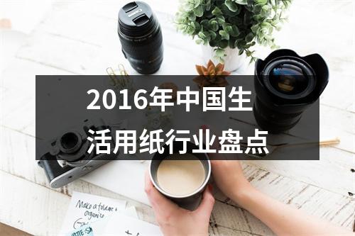 2016年中国生活用纸行业盘点