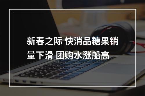新春之际 快消品糖果销量下滑 团购水涨船高