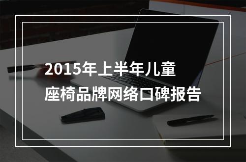 2015年上半年儿童座椅品牌网络口碑报告
