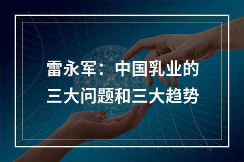 雷永军：中国乳业的三大问题和三大趋势