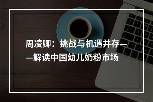 周凌卿：挑战与机遇并存——解读中国幼儿奶粉市场