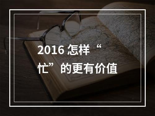 2016 怎样“忙”的更有价值