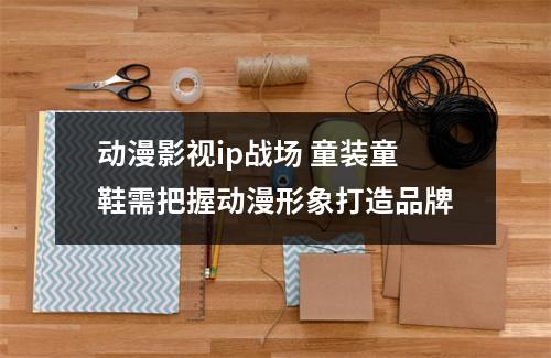 动漫影视ip战场 童装童鞋需把握动漫形象打造品牌