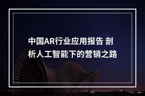中国AR行业应用报告 剖析人工智能下的营销之路