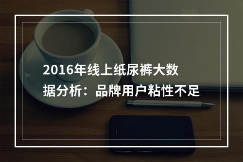 2016年线上纸尿裤大数据分析：品牌用户粘性不足