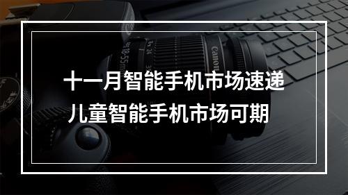十一月智能手机市场速递 儿童智能手机市场可期