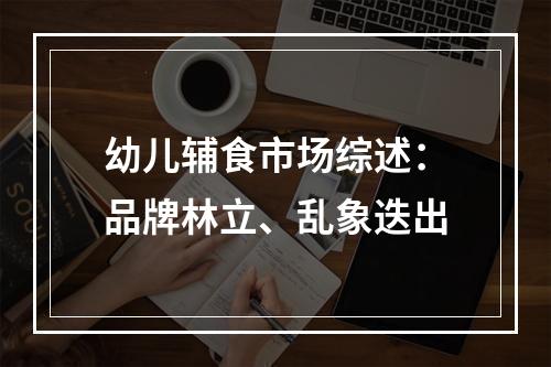 幼儿辅食市场综述：品牌林立、乱象迭出