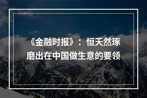 《金融时报》：恒天然琢磨出在中国做生意的要领