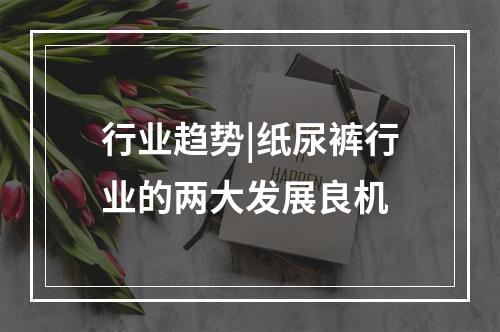行业趋势|纸尿裤行业的两大发展良机