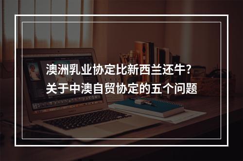澳洲乳业协定比新西兰还牛?关于中澳自贸协定的五个问题