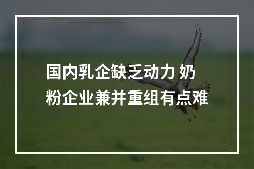 国内乳企缺乏动力 奶粉企业兼并重组有点难