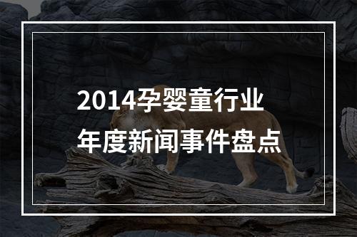 2014孕婴童行业年度新闻事件盘点