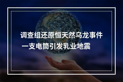 调查组还原恒天然乌龙事件 一支电筒引发乳业地震