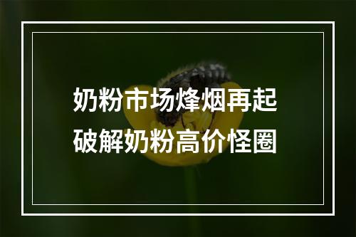 奶粉市场烽烟再起 破解奶粉高价怪圈