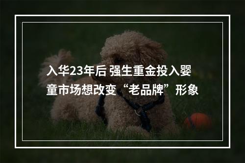 入华23年后 强生重金投入婴童市场想改变“老品牌”形象