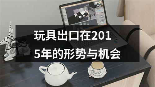玩具出口在2015年的形势与机会