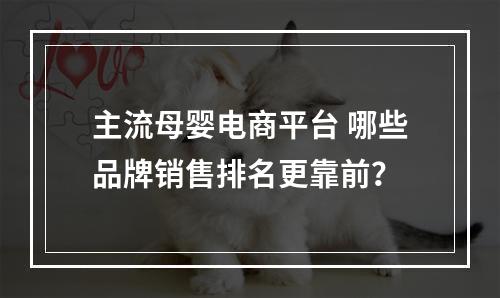 主流母婴电商平台 哪些品牌销售排名更靠前？