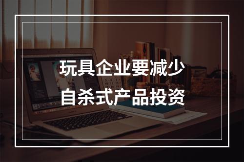 玩具企业要减少自杀式产品投资