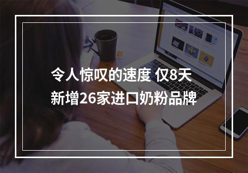 令人惊叹的速度 仅8天新增26家进口奶粉品牌