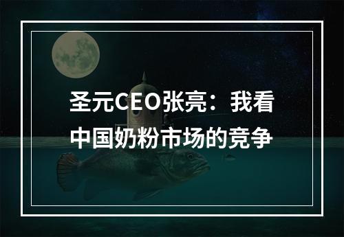 圣元CEO张亮：我看中国奶粉市场的竞争