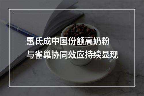 惠氏成中国份额高奶粉 与雀巢协同效应持续显现