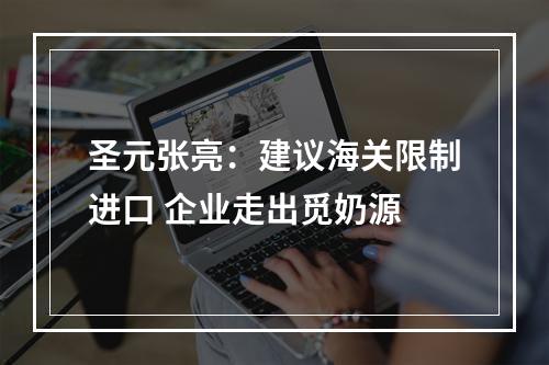 圣元张亮：建议海关限制进口 企业走出觅奶源