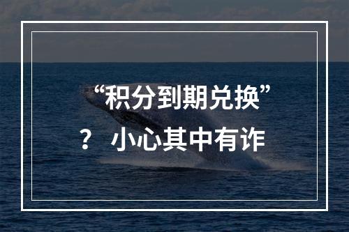 “积分到期兑换”？ 小心其中有诈