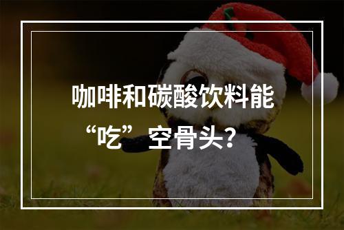 咖啡和碳酸饮料能“吃”空骨头？