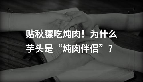 贴秋膘吃炖肉！为什么芋头是“炖肉伴侣”？