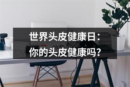 世界头皮健康日：你的头皮健康吗？
