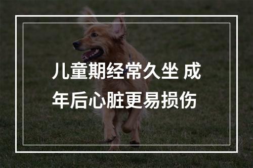 儿童期经常久坐 成年后心脏更易损伤