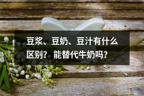 豆浆、豆奶、豆汁有什么区别？ 能替代牛奶吗？
