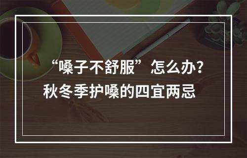 “嗓子不舒服”怎么办？秋冬季护嗓的四宜两忌