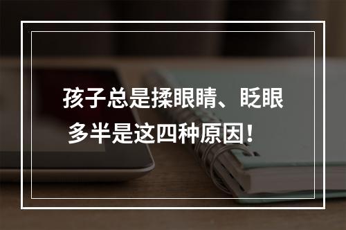 孩子总是揉眼睛、眨眼 多半是这四种原因！