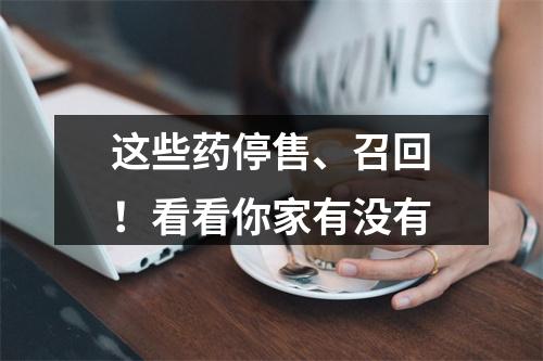 这些药停售、召回！看看你家有没有