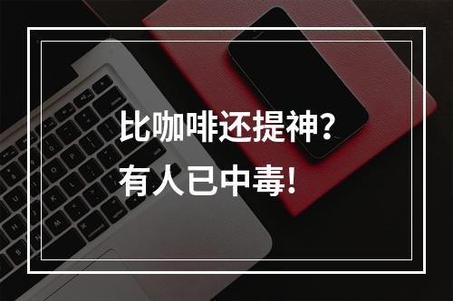 比咖啡还提神？有人已中毒!