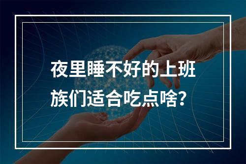 夜里睡不好的上班族们适合吃点啥？