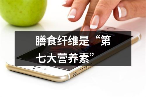 膳食纤维是“第七大营养素”