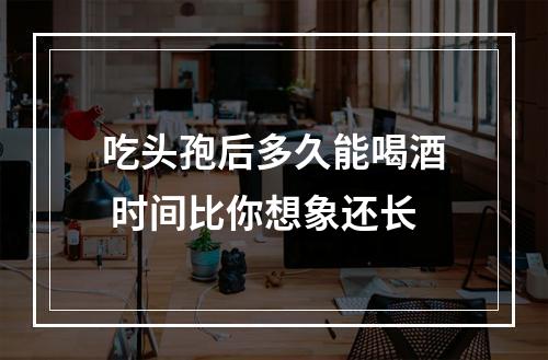 吃头孢后多久能喝酒 时间比你想象还长