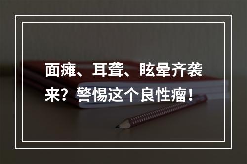 面瘫、耳聋、眩晕齐袭来？警惕这个良性瘤！