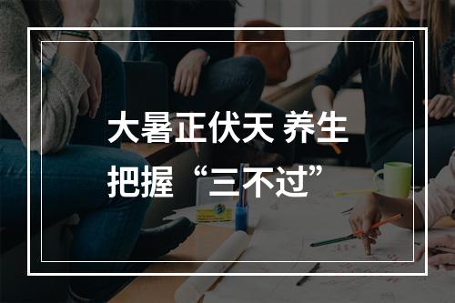 大暑正伏天 养生把握“三不过”