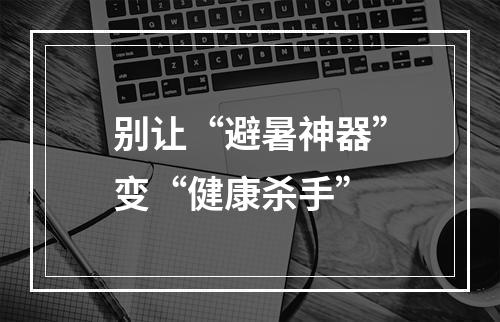 别让“避暑神器”变“健康杀手”