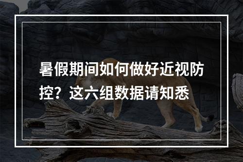 暑假期间如何做好近视防控？这六组数据请知悉