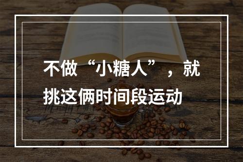 不做“小糖人”，就挑这俩时间段运动