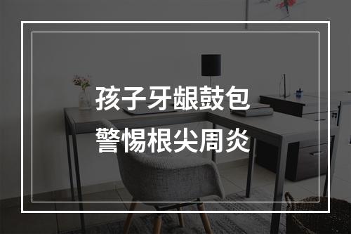 孩子牙龈鼓包 警惕根尖周炎