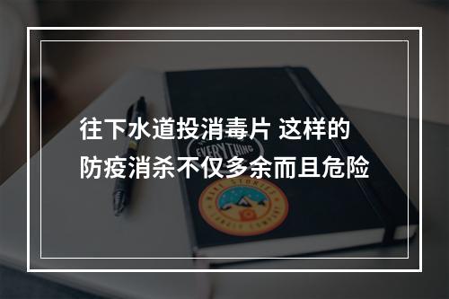 往下水道投消毒片 这样的防疫消杀不仅多余而且危险