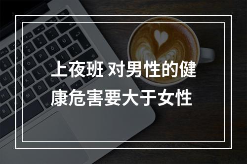 上夜班 对男性的健康危害要大于女性